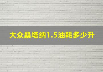 大众桑塔纳1.5油耗多少升