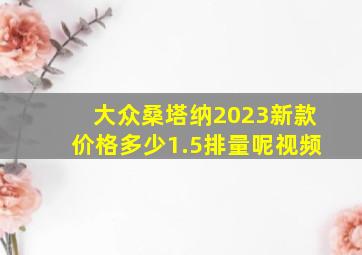 大众桑塔纳2023新款价格多少1.5排量呢视频