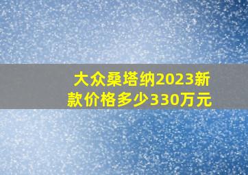 大众桑塔纳2023新款价格多少330万元