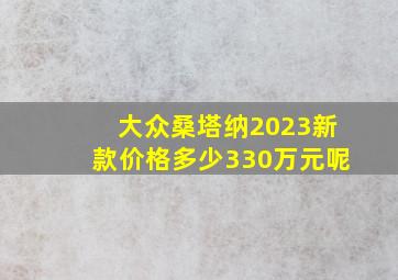 大众桑塔纳2023新款价格多少330万元呢