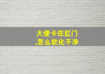 大便卡在肛门,怎么软化干净