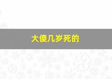 大傻几岁死的