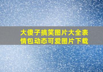 大傻子搞笑图片大全表情包动态可爱图片下载