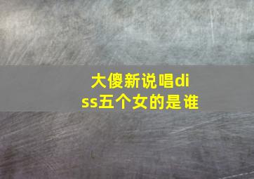 大傻新说唱diss五个女的是谁