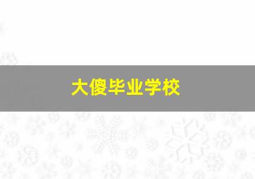 大傻毕业学校