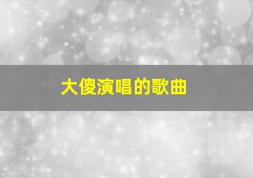 大傻演唱的歌曲