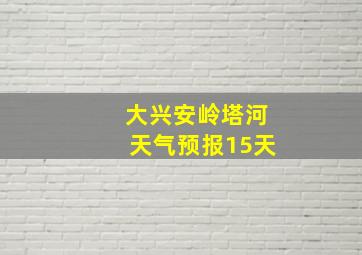 大兴安岭塔河天气预报15天