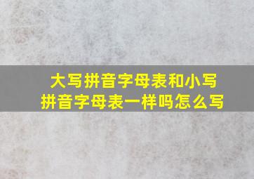 大写拼音字母表和小写拼音字母表一样吗怎么写