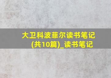 大卫科波菲尔读书笔记(共10篇)_读书笔记