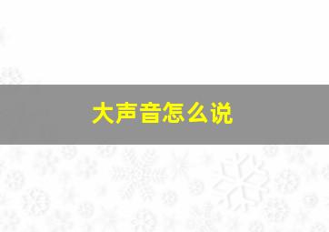 大声音怎么说