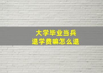 大学毕业当兵退学费嘛怎么退