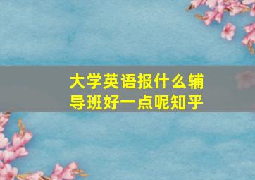 大学英语报什么辅导班好一点呢知乎