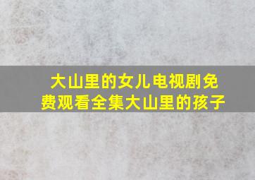 大山里的女儿电视剧免费观看全集大山里的孩子