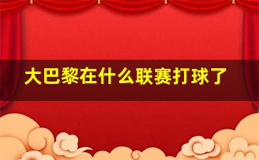 大巴黎在什么联赛打球了