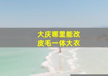 大庆哪里能改皮毛一体大衣