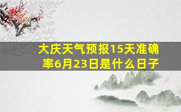 大庆天气预报15天准确率6月23日是什么日子