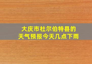 大庆市杜尔伯特县的天气预报今天几点下雨