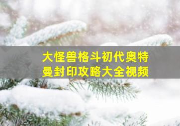 大怪兽格斗初代奥特曼封印攻略大全视频