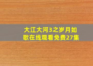 大江大河3之岁月如歌在线观看免费27集