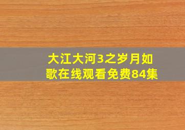 大江大河3之岁月如歌在线观看免费84集