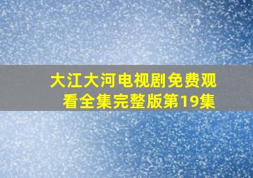 大江大河电视剧免费观看全集完整版第19集