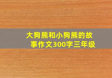 大狗熊和小狗熊的故事作文300字三年级