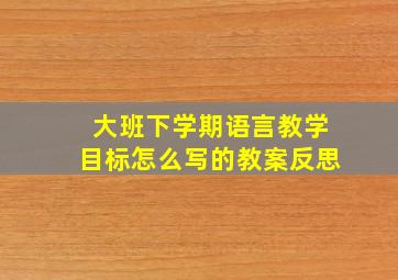 大班下学期语言教学目标怎么写的教案反思