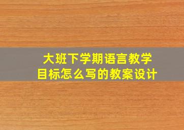 大班下学期语言教学目标怎么写的教案设计