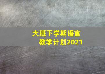 大班下学期语言教学计划2021