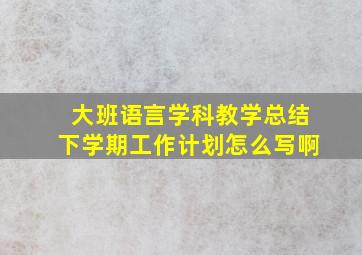 大班语言学科教学总结下学期工作计划怎么写啊