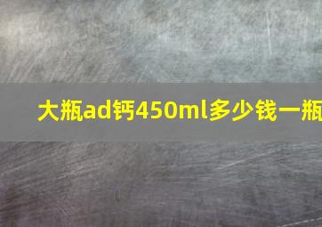 大瓶ad钙450ml多少钱一瓶