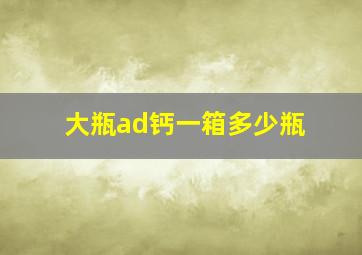 大瓶ad钙一箱多少瓶