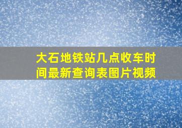 大石地铁站几点收车时间最新查询表图片视频