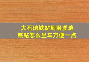 大石地铁站到洛溪地铁站怎么坐车方便一点