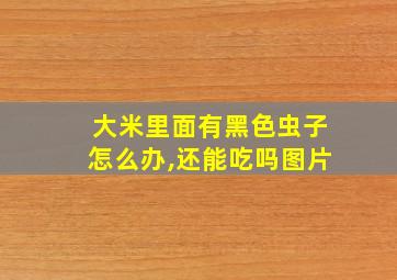 大米里面有黑色虫子怎么办,还能吃吗图片