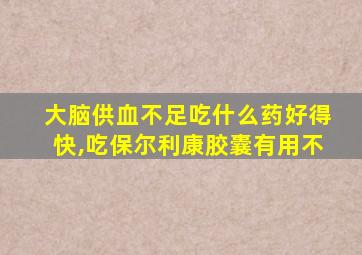 大脑供血不足吃什么药好得快,吃保尔利康胶囊有用不