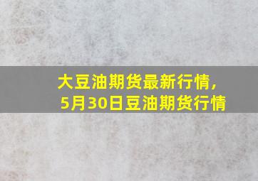 大豆油期货最新行情,5月30日豆油期货行情