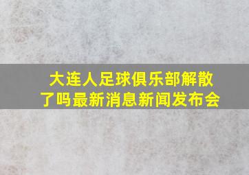 大连人足球俱乐部解散了吗最新消息新闻发布会