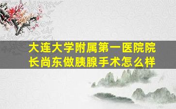 大连大学附属第一医院院长尚东做胰腺手术怎么样