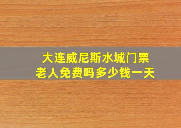 大连威尼斯水城门票老人免费吗多少钱一天