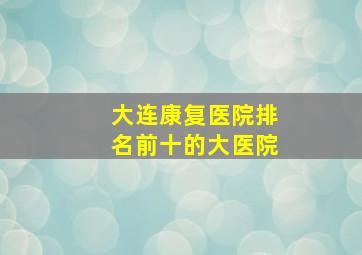 大连康复医院排名前十的大医院