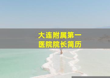 大连附属第一医院院长简历