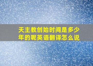 天主教创始时间是多少年的呢英语翻译怎么说