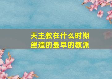 天主教在什么时期建造的最早的教派