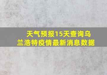 天气预报15天查询乌兰浩特疫情最新消息数据