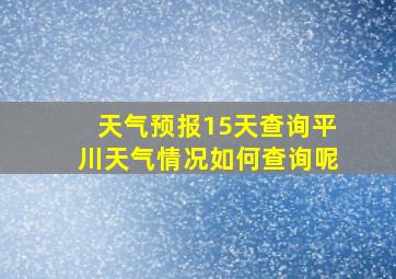 天气预报15天查询平川天气情况如何查询呢