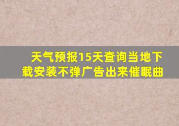 天气预报15天查询当地下载安装不弹广告出来催眠曲