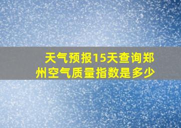 天气预报15天查询郑州空气质量指数是多少