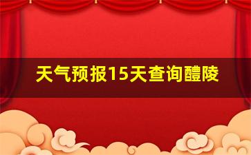 天气预报15天查询醴陵