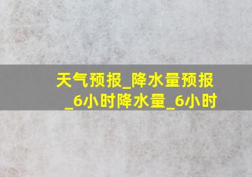 天气预报_降水量预报_6小时降水量_6小时